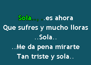 Sola.., ..es ahora
Que sufres y mucho lloras

..Sola..
..Me da pena mirarte
Tan triste y sola..