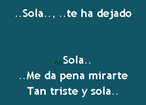 ..Sola.., ..te ha dejado

..Sola..
..Me da pena mirarte
Tan triste y sola..