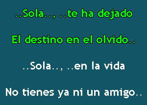 ..Sola.., ..te ha dejado

El destino en el olvido..

..Sola.., ..en la Vida

No tienes ya m' un amigo..