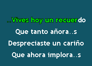 ..Vives hoy un recuerdo
Que tanto aliora..s

Despreciaste un caririo

Que ahora implora..s