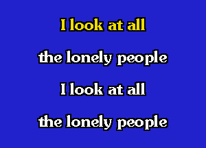 I look at all
the lonely people
I look at all

the lonely people