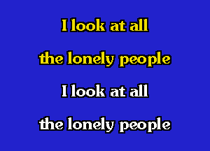 I look at all
the lonely people
I look at all

the lonely people