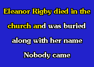 Eleanor Rigby died in the
church and was buried
along with her name

Nobody came