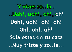 Yvives so..la..
..Uoh!, uohl, oh!, oh!
Uoh!, uoh!, oh!, oh!

Oh!, oh!, uh!
Sola estiiis en tu casa
..Muy triste y so..la...