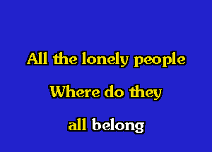 All the lonely people

Where do they

all belong