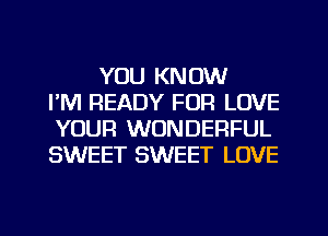 YOU KNOW
I'M READY FOR LOVE
YOUR WONDERFUL
SWEET SWEET LOVE