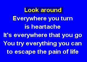 Look around
Everywhere you turn
is heartache
It's everywhere that you go
You try everything you can
to escape the pain of life