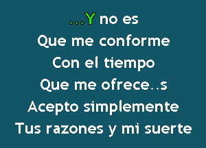 ...Y no es
Que me conforme
Con el tiempo
Que me ofrece..s
Acepto simplemente
Tus razones y mi suerte