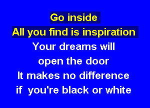 Go inside
All you find is inspiration
Your dreams will
open the door
It makes no difference
if you're black or white
