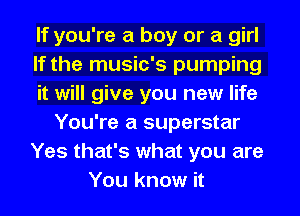 If you're a boy or a girl
If the music's pumping
it will give you new life
You're a superstar
Yes that's what you are
You know it
