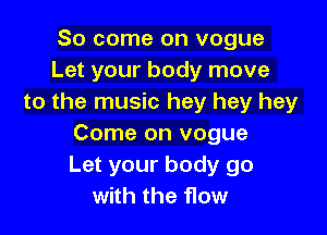 So come on vogue
Let your body move
to the music hey hey hey

Come on vogue
Let your body go
with the flow