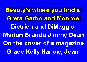 Beauty's where you find it
Greta Garbo and Monroe
Dietrich and DiMaggio
Marlon Brando Jimmy Dean
On the cover of a magazine
Grace Kelly Harlow, Jean