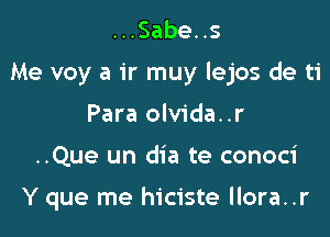 .HSabeHs

Me voy a ir muy lejos de ti

Para olvida..r
..Que un dia te conoci

Y que me hiciste llora..r