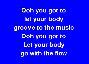 Ooh you got to
let your body
groove to the music

Ooh you got to
Let your body
go with the flow