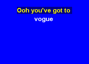 Ooh you've got to
vogue