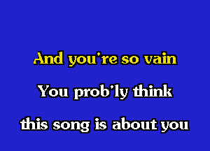 And you're so vain

You prob'ly think

this song is about you