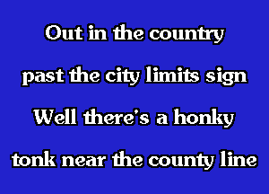 Out in the country
past the city limits sign
Well there's a honky

tonk near the county line