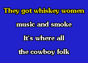They got whiskey women
music and smoke
It's where all

the cowboy folk