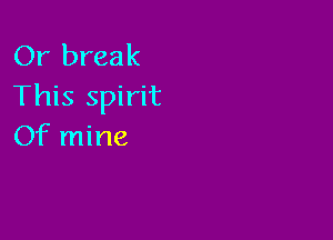 Or break
This spirit

Of mine