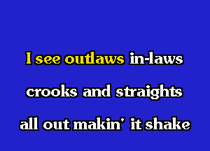 I see outlaws in-laws
crooks and straights

all out makin' it shake