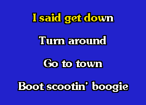 I said get down
Turn around

Go to town

Boot scooiin' boogie