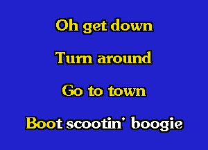 0h get down
Turn around

Go to town

Boot scooiin' boogie