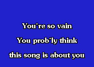 You're so vain

You prob'ly think

this song is about you