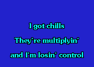 1 got chills

They're multiplyin'

and I'm losin' control