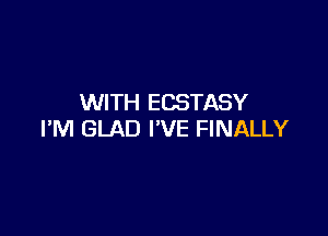 WITH ECSTASY

I'M GLAD I'VE FINALLY