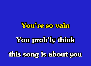 You're so vain

You prob'ly think

this song is about you