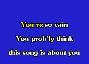 You're so vain

You prob'ly think

this song is about you