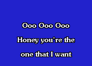 000 000 000

Honey you're the

one that I want