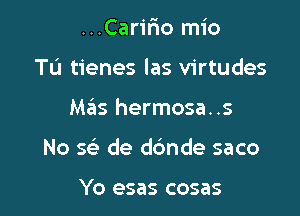 ...Car1'r10 mio
Tu tienes las virtudes

Mas hermosa..s

No 59' de dc'mde saco

Yo esas cosas