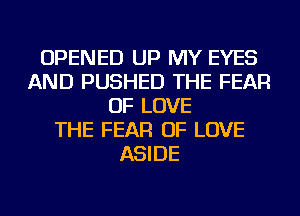 OPENED UP MY EYES
AND PUSHED THE FEAR
OF LOVE
THE FEAR OF LOVE
ASIDE