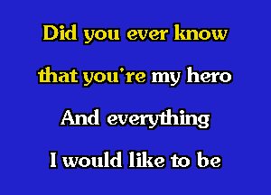 Did you ever lmow

that you're my hero

And everything

I would like to be