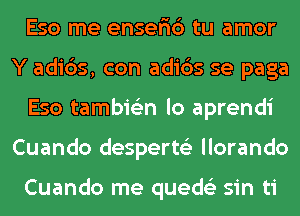 Eso me ensefic') tu amor
Y adi6s, con adids se paga
Eso tambie'zn lo aprendi
Cuando desperts'z llorando

Cuando me queds'z sin ti