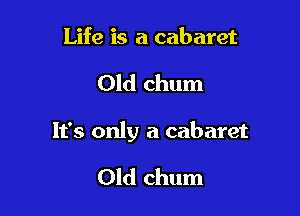 Life is a cabaret

Old chum

It's only a cabaret

Old chum