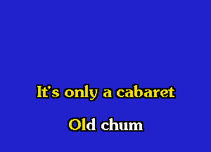 It's only a cabaret

Old chum