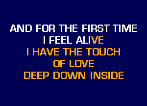 AND FOR THE FIRST TIME
I FEEL ALIVE
I HAVE THE TOUCH
OF LOVE
DEEP DOWN INSIDE
