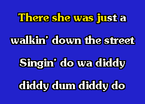 There she was just a
walkin' down the street
Singin' do wa diddy
diddy dum diddy do