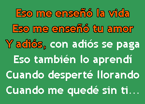 Eso me ensefic') la Vida
Eso me ensefic') tu amor
Y adi6s, con adids se paga
Eso tambie'zn lo aprendi
Cuando desperts'z llorando
Cuando me queds'z sin ti...