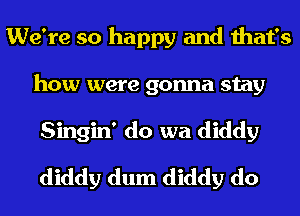 We're so happy and that's
how were gonna stay
Singin' do wa diddy
diddy dum diddy do