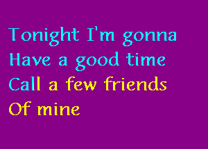 Tonight I'm gonna
Have a good time

Call a few friends
Of mine