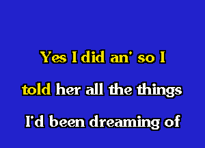 Yes ldid an' so I

told her all the things

I'd been dreaming of