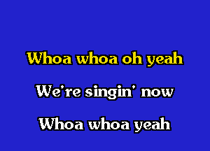 Whoa whoa oh yeah

We're singin' now

Whoa whoa yeah