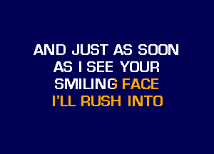 AND JUST AS SOON
AS ISEE YOUR

SMILING FACE
I'LL RUSH INTO