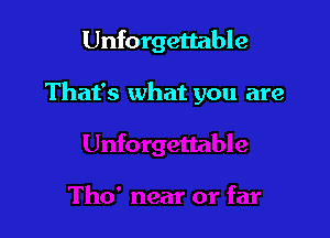 Unforgettable

That's what you are