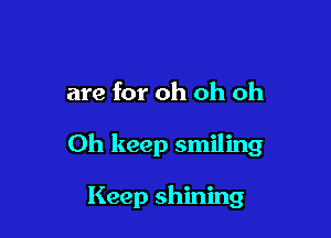 are for oh oh Oh

Oh keep smiling

Keep shining