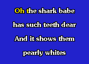 Oh the shark babe

has such teeth dear
And it shows them

pearly whites