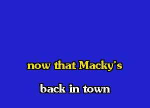 now that Macky's

back in town
